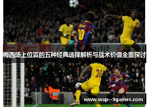 梅西场上位置的五种经典选择解析与战术价值全面探讨