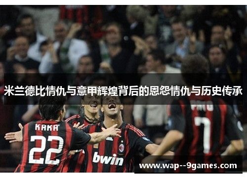 米兰德比情仇与意甲辉煌背后的恩怨情仇与历史传承
