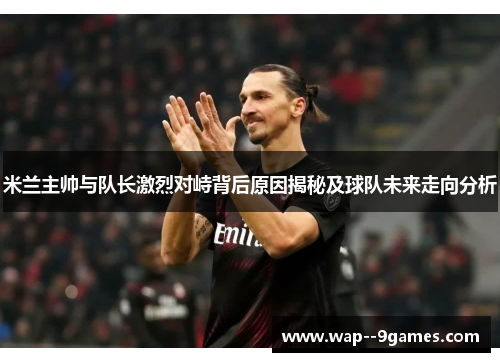 米兰主帅与队长激烈对峙背后原因揭秘及球队未来走向分析