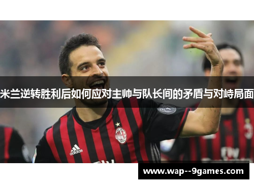米兰逆转胜利后如何应对主帅与队长间的矛盾与对峙局面