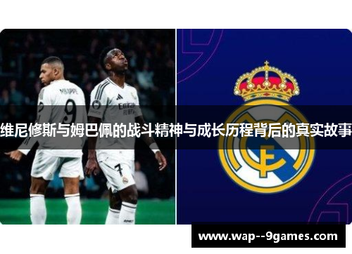 维尼修斯与姆巴佩的战斗精神与成长历程背后的真实故事 维尼修斯与姆巴佩的战斗精神与成长历程背后的真实故事