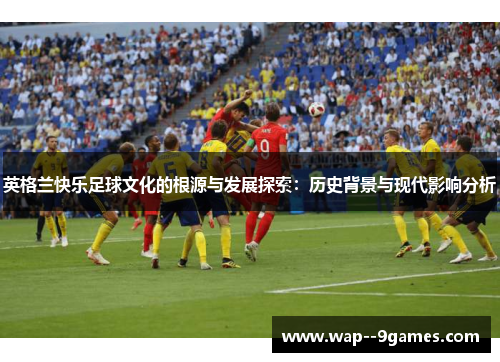 英格兰快乐足球文化的根源与发展探索：历史背景与现代影响分析