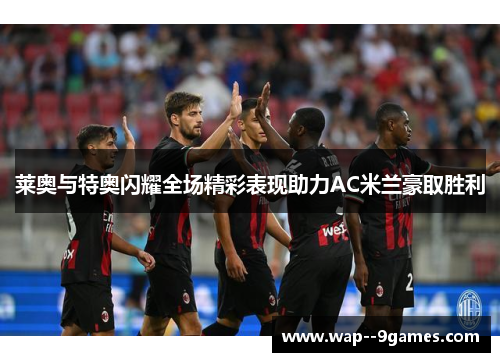 莱奥与特奥闪耀全场精彩表现助力AC米兰豪取胜利