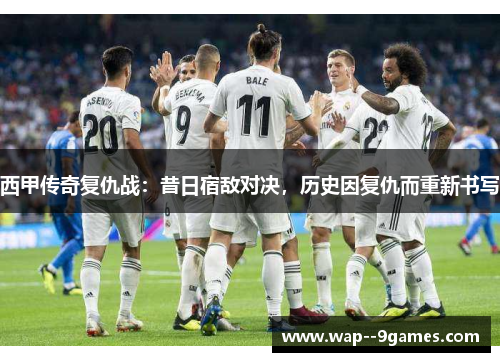 西甲传奇复仇战:昔日宿敌对决,历史因复仇而重新书写 西甲传奇复仇战:昔日宿敌对决,历史因复仇而重新书写