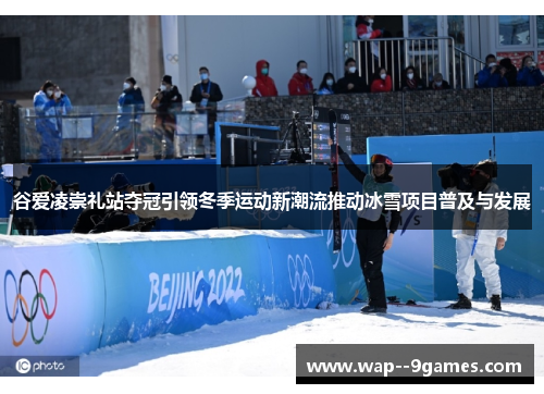 谷爱凌崇礼站夺冠引领冬季运动新潮流推动冰雪项目普及与发展