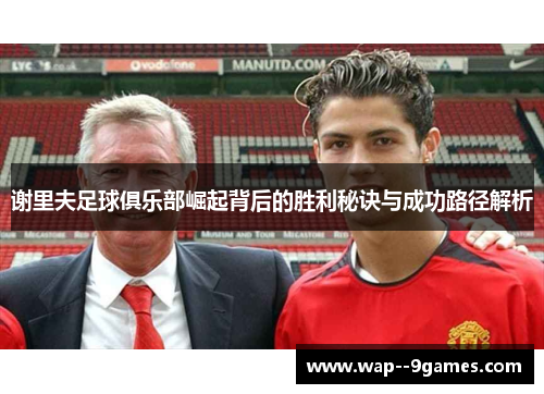 谢里夫足球俱乐部崛起背后的胜利秘诀与成功路径解析