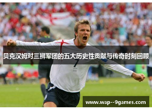 贝克汉姆对三狮军团的五大历史性贡献与传奇时刻回顾