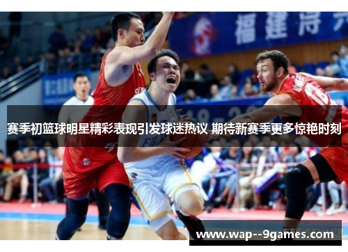 赛季初篮球明星精彩表现引发球迷热议 期待新赛季更多惊艳时刻