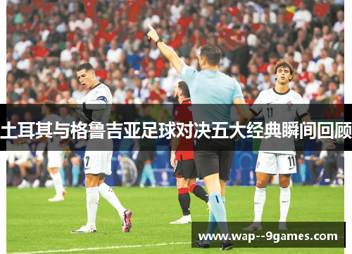 土耳其与格鲁吉亚足球对决五大经典瞬间回顾