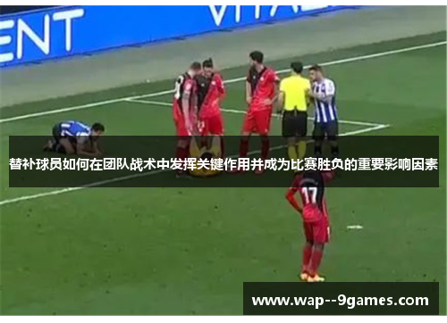 替补球员如何在团队战术中发挥关键作用并成为比赛胜负的重要影响因素