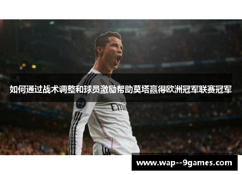 如何通过战术调整和球员激励帮助莫塔赢得欧洲冠军联赛冠军