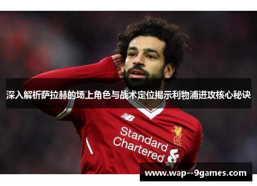 深入解析萨拉赫的场上角色与战术定位揭示利物浦进攻核心秘诀