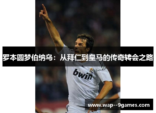 罗本圆梦伯纳乌：从拜仁到皇马的传奇转会之路