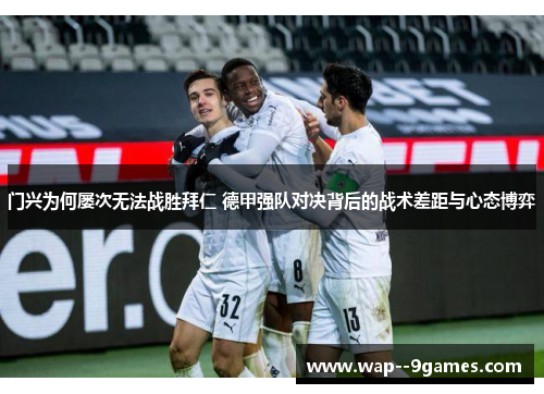 门兴为何屡次无法战胜拜仁 德甲强队对决背后的战术差距与心态博弈