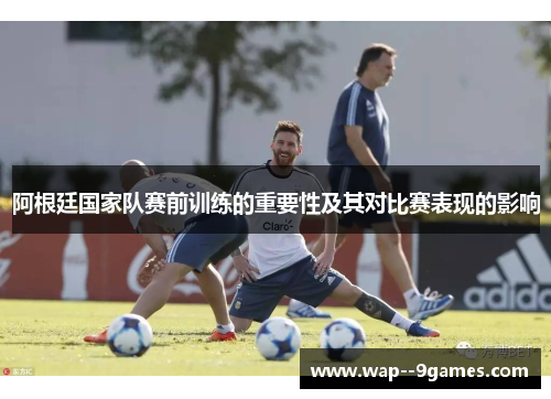 阿根廷国家队赛前训练的重要性及其对比赛表现的影响 阿根廷国家队赛前训练的重要性及其对比赛表现的影响