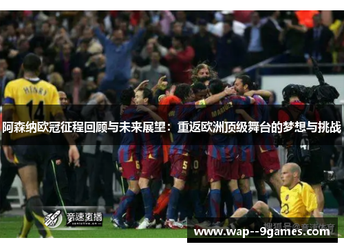 阿森纳欧冠征程回顾与未来展望:重返欧洲顶级舞台的梦想与挑战 阿森纳欧冠征程回顾与未来展望:重返欧洲顶级舞台的梦想与挑战