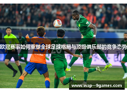 欧冠赛事如何重塑全球足球格局与顶级俱乐部的竞争态势
