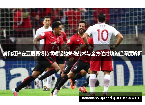 浦和红钻在亚冠赛场持续崛起的关键战术与全方位成功路径深度解析