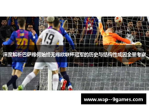 深度解析巴萨缘何始终无缘欧联杯冠军的历史与结构性成因全景考察