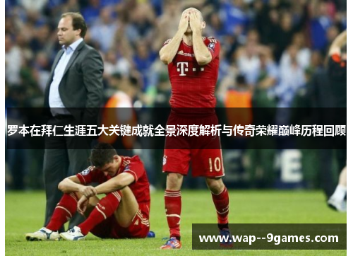 罗本在拜仁生涯五大关键成就全景深度解析与传奇荣耀巅峰历程回顾