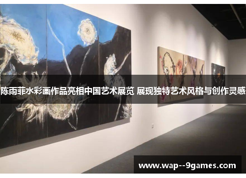 陈雨菲水彩画作品亮相中国艺术展览 展现独特艺术风格与创作灵感 陈雨菲水彩画作品亮相中国艺术展览 展现独特艺术风格与创作灵感
