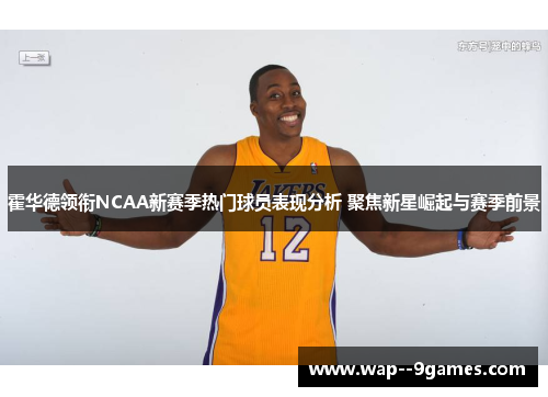 霍华德领衔NCAA新赛季热门球员表现分析 聚焦新星崛起与赛季前景