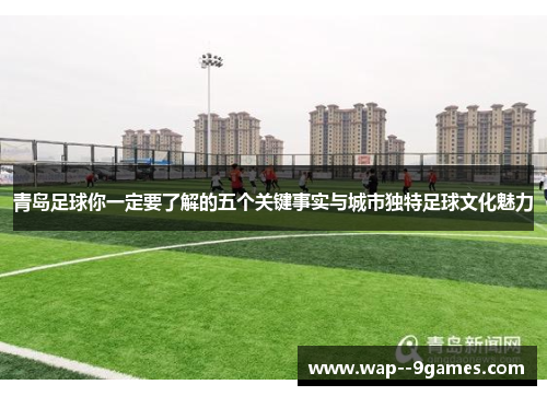 青岛足球你一定要了解的五个关键事实与城市独特足球文化魅力