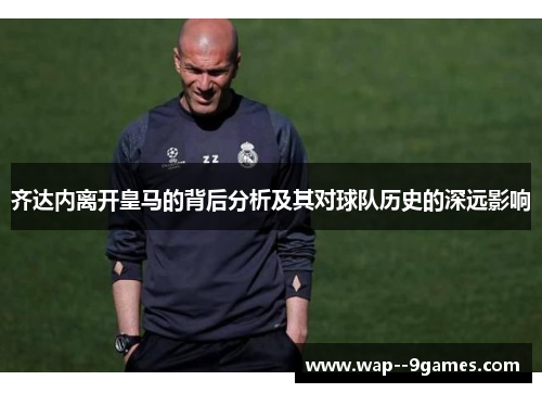 齐达内离开皇马的背后分析及其对球队历史的深远影响