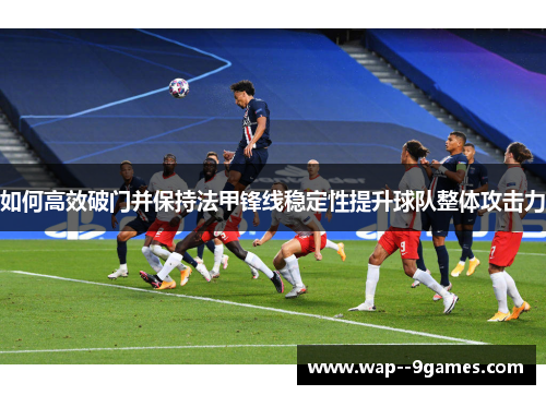 如何高效破门并保持法甲锋线稳定性提升球队整体攻击力 如何高效破门并保持法甲锋线稳定性提升球队整体攻击力