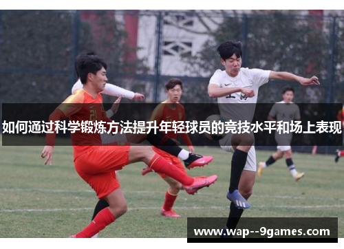 如何通过科学锻炼方法提升年轻球员的竞技水平和场上表现 如何通过科学锻炼方法提升年轻球员的竞技水平和场上表现