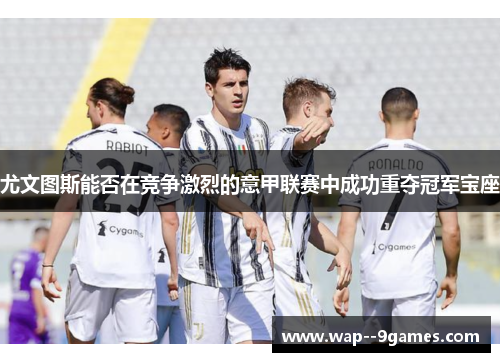 尤文图斯能否在竞争激烈的意甲联赛中成功重夺冠军宝座