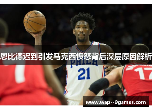 恩比德迟到引发马克西愤怒背后深层原因解析