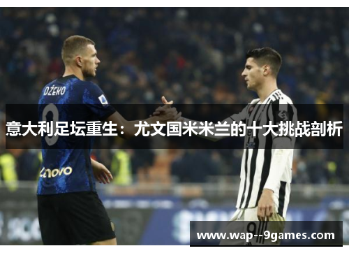 意大利足坛重生：尤文国米米兰的十大挑战剖析