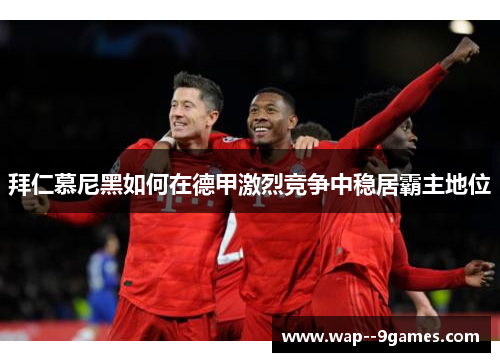 拜仁慕尼黑如何在德甲激烈竞争中稳居霸主地位