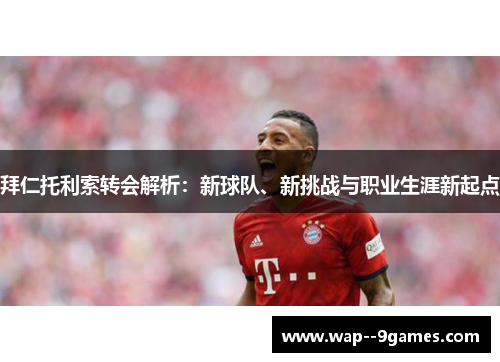 拜仁托利索转会解析：新球队、新挑战与职业生涯新起点