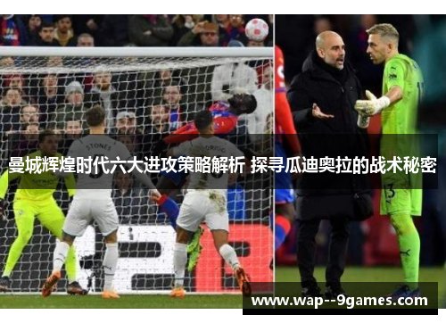 曼城辉煌时代六大进攻策略解析 探寻瓜迪奥拉的战术秘密