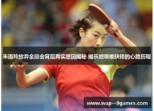 朱雨玲放弃全运会背后真实原因揭秘 揭示她艰难抉择的心路历程