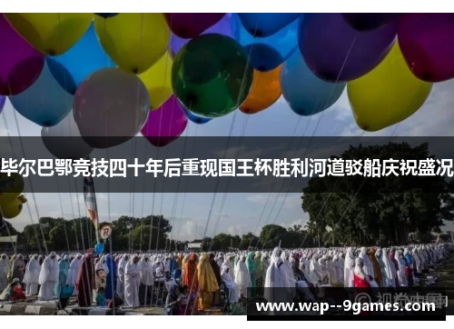 毕尔巴鄂竞技四十年后重现国王杯胜利河道驳船庆祝盛况