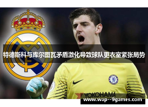 特德斯科与库尔图瓦矛盾激化导致球队更衣室紧张局势