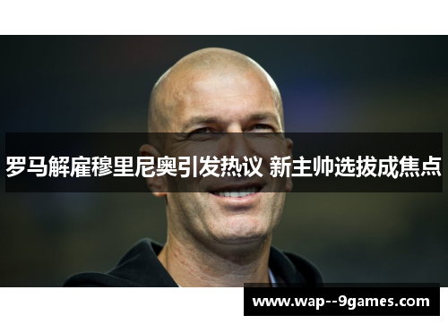 罗马解雇穆里尼奥引发热议 新主帅选拔成焦点