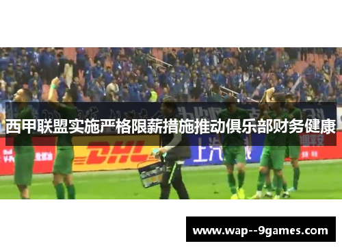 西甲联盟实施严格限薪措施推动俱乐部财务健康