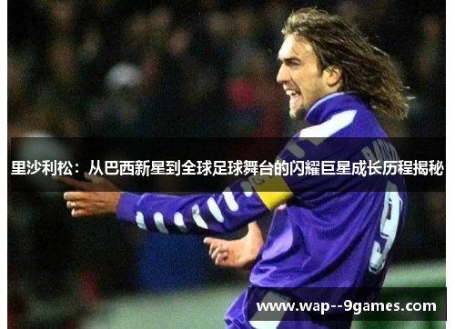 里沙利松：从巴西新星到全球足球舞台的闪耀巨星成长历程揭秘